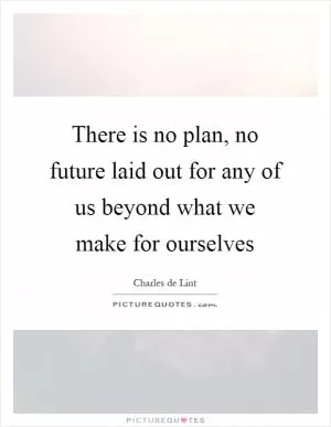 There is no plan, no future laid out for any of us beyond what we make for ourselves Picture Quote #1