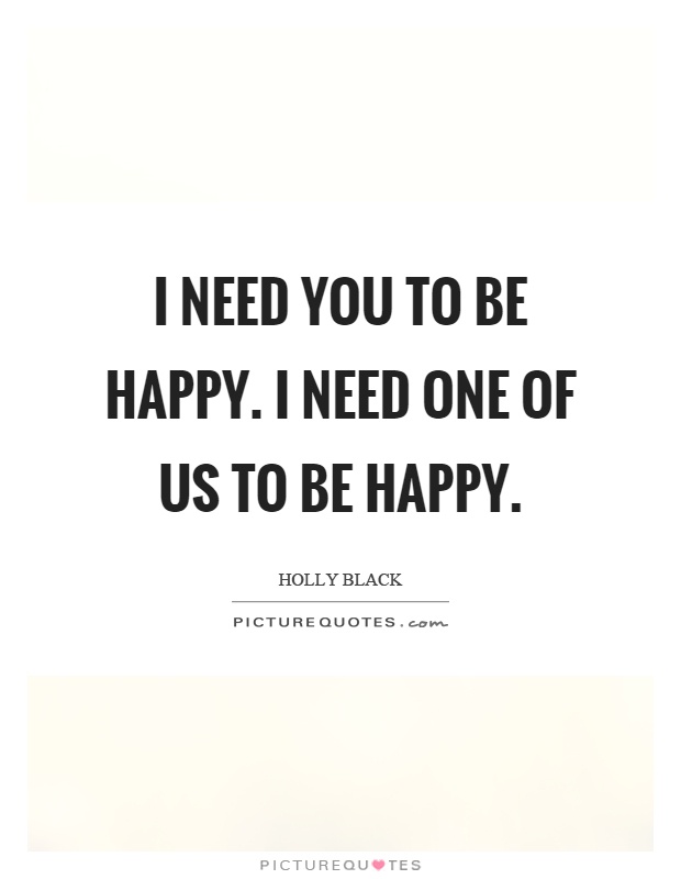 I need you to be happy. I need one of us to be happy Picture Quote #1