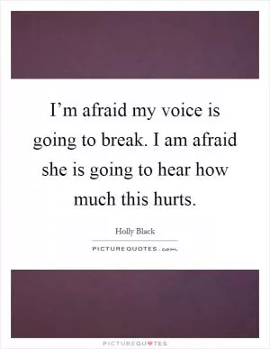 I’m afraid my voice is going to break. I am afraid she is going to hear how much this hurts Picture Quote #1