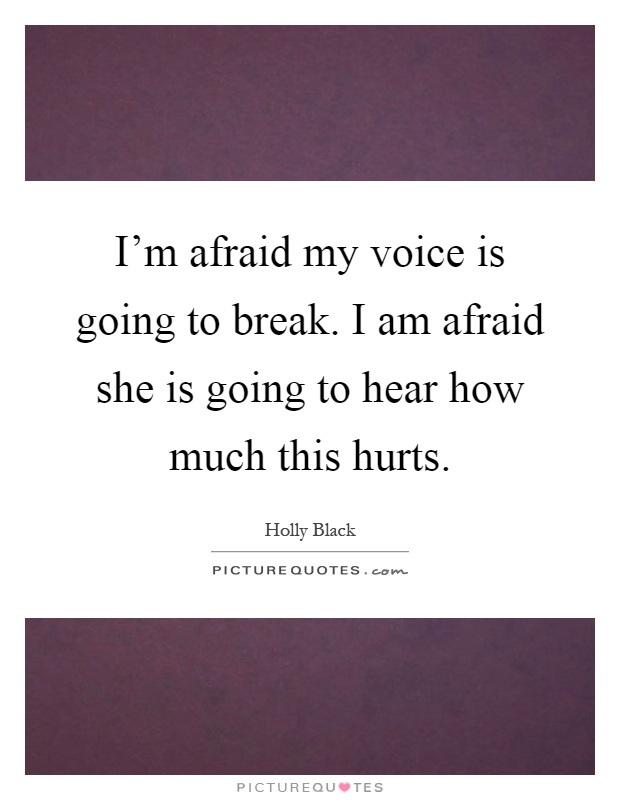 I'm afraid my voice is going to break. I am afraid she is going to hear how much this hurts Picture Quote #1