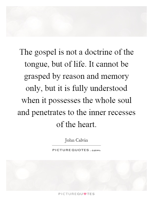 The gospel is not a doctrine of the tongue, but of life. It cannot be grasped by reason and memory only, but it is fully understood when it possesses the whole soul and penetrates to the inner recesses of the heart Picture Quote #1