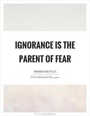 Ignorance is the parent of fear Picture Quote #1