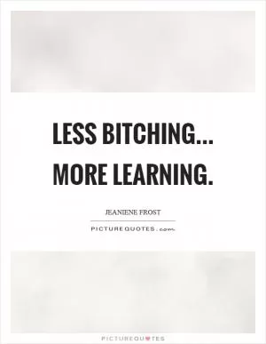 Less bitching... more learning Picture Quote #1
