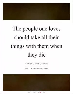 The people one loves should take all their things with them when they die Picture Quote #1