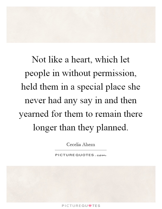 Not like a heart, which let people in without permission, held them in a special place she never had any say in and then yearned for them to remain there longer than they planned Picture Quote #1