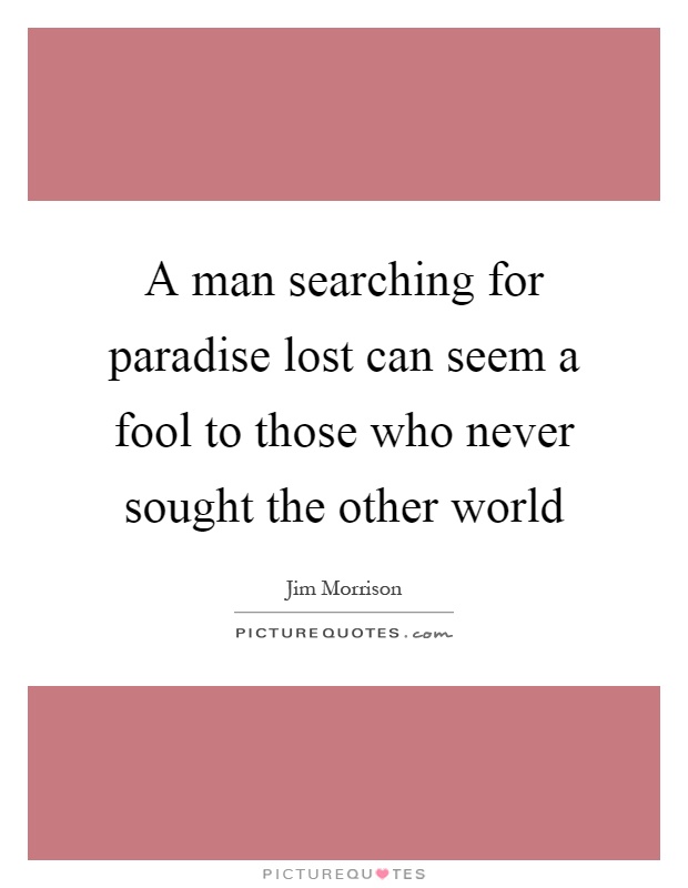 A man searching for paradise lost can seem a fool to those who never sought the other world Picture Quote #1
