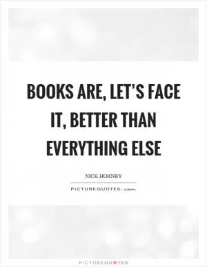 Books are, let’s face it, better than everything else Picture Quote #1