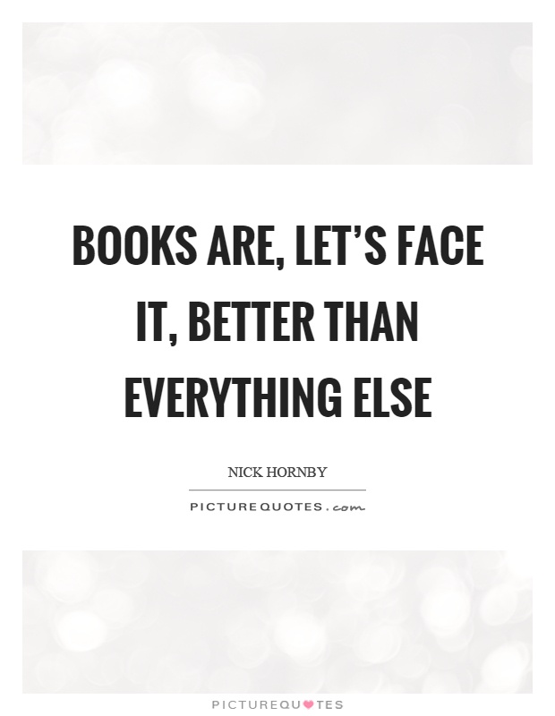 Books are, let's face it, better than everything else Picture Quote #1