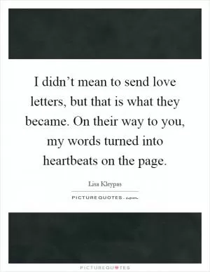 I didn’t mean to send love letters, but that is what they became. On their way to you, my words turned into heartbeats on the page Picture Quote #1