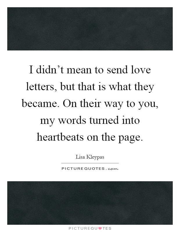 I didn't mean to send love letters, but that is what they became. On their way to you, my words turned into heartbeats on the page Picture Quote #1