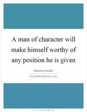 A man of character will make himself worthy of any position he is given Picture Quote #1