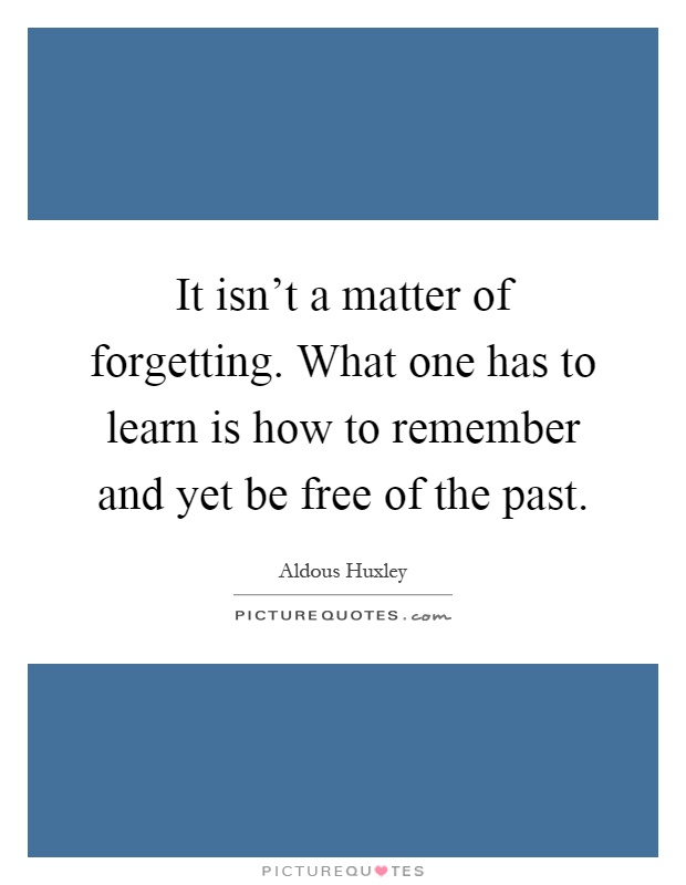 It isn't a matter of forgetting. What one has to learn is how to remember and yet be free of the past Picture Quote #1