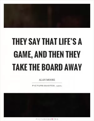 They say that life’s a game, and then they take the board away Picture Quote #1