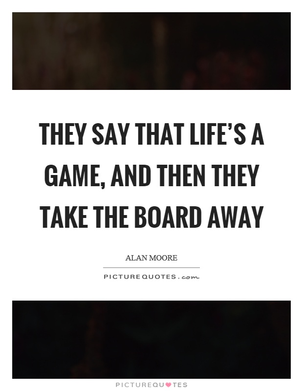 They say that life's a game, and then they take the board away Picture Quote #1