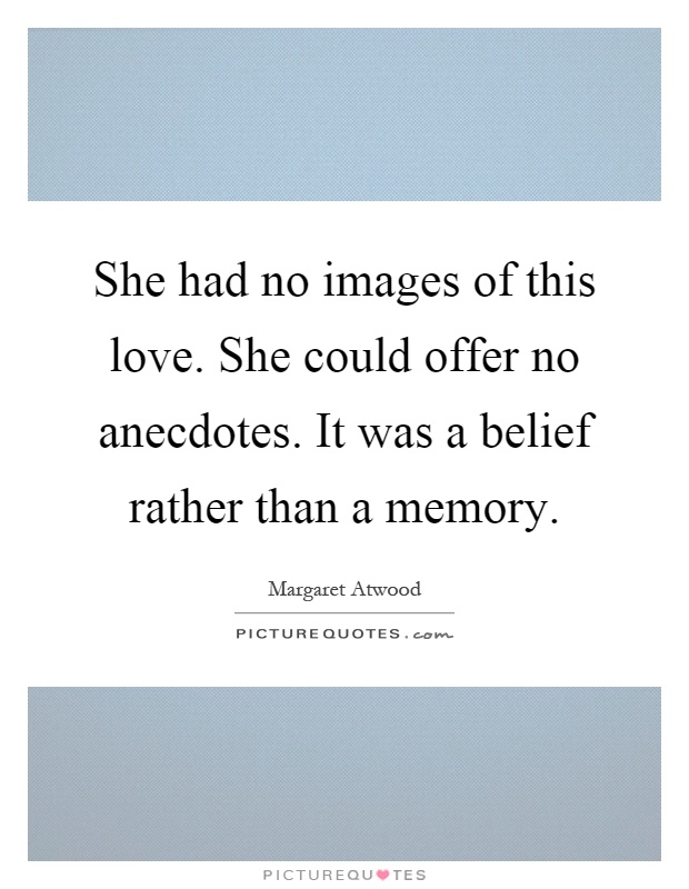 She had no images of this love. She could offer no anecdotes. It was a belief rather than a memory Picture Quote #1