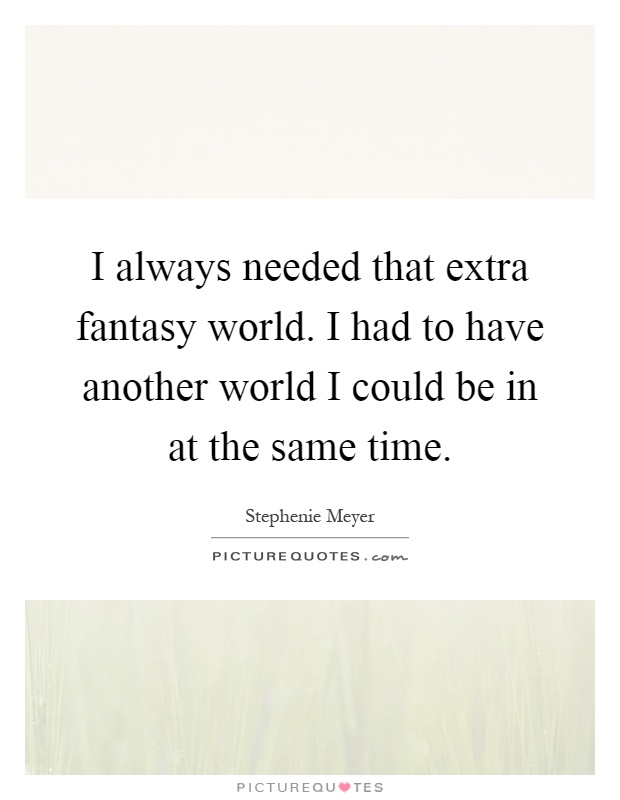I always needed that extra fantasy world. I had to have another world I could be in at the same time Picture Quote #1