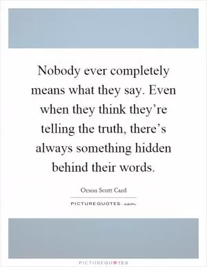 Nobody ever completely means what they say. Even when they think they’re telling the truth, there’s always something hidden behind their words Picture Quote #1