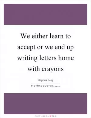 We either learn to accept or we end up writing letters home with crayons Picture Quote #1