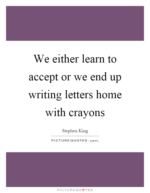 We either learn to accept or we end up writing letters home with crayons Picture Quote #1