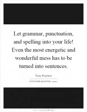 Let grammar, punctuation, and spelling into your life! Even the most energetic and wonderful mess has to be turned into sentences Picture Quote #1