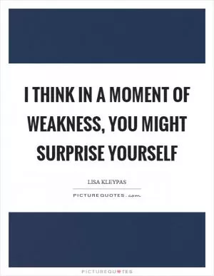 I think in a moment of weakness, you might surprise yourself Picture Quote #1