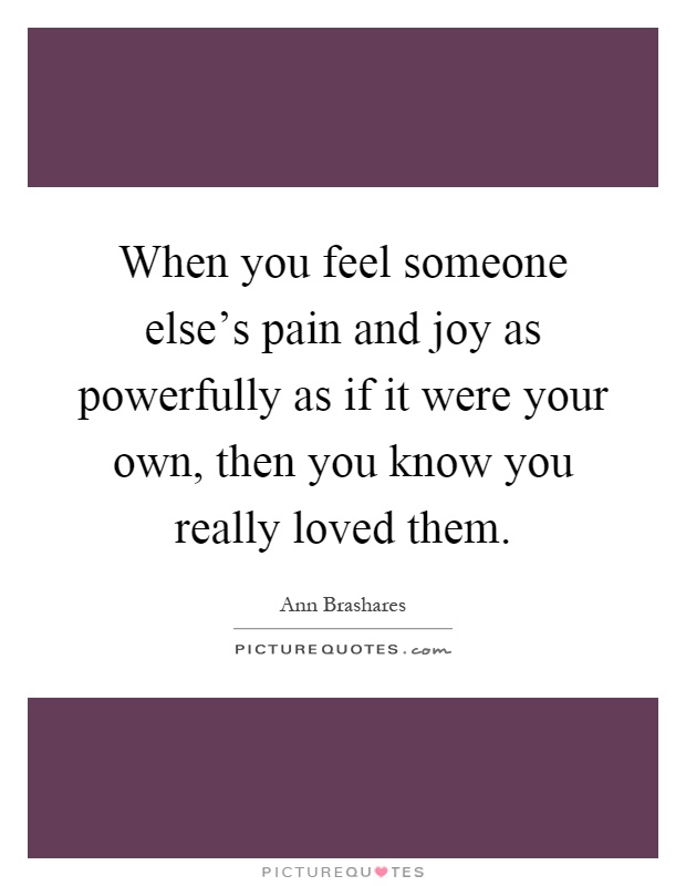 When you feel someone else's pain and joy as powerfully as if it were your own, then you know you really loved them Picture Quote #1