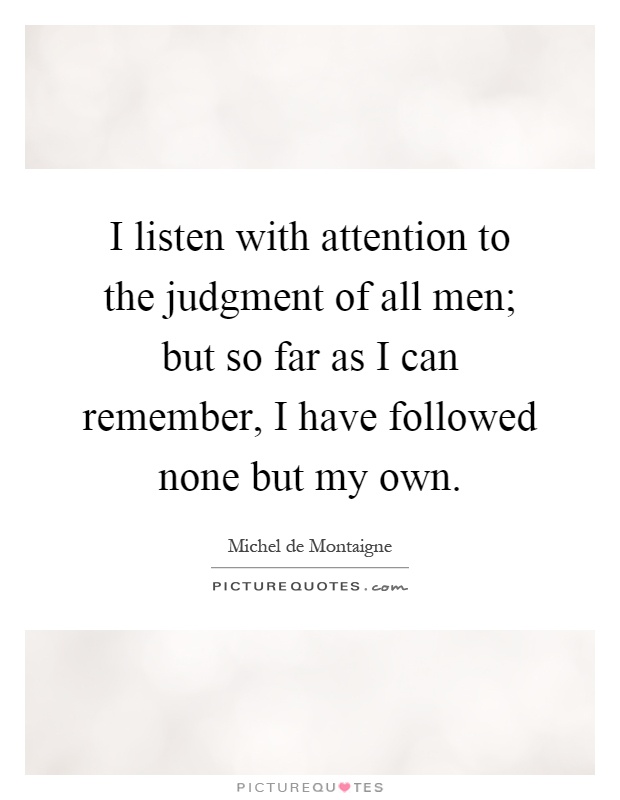 I listen with attention to the judgment of all men; but so far as I can remember, I have followed none but my own Picture Quote #1