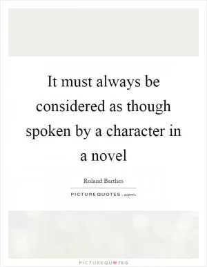 It must always be considered as though spoken by a character in a novel Picture Quote #1