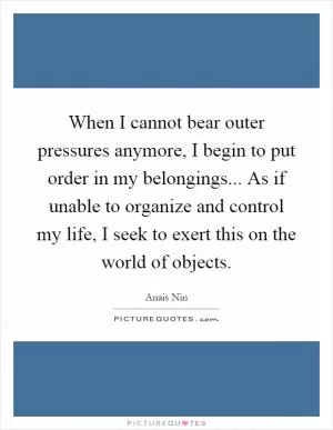 When I cannot bear outer pressures anymore, I begin to put order in my belongings... As if unable to organize and control my life, I seek to exert this on the world of objects Picture Quote #1