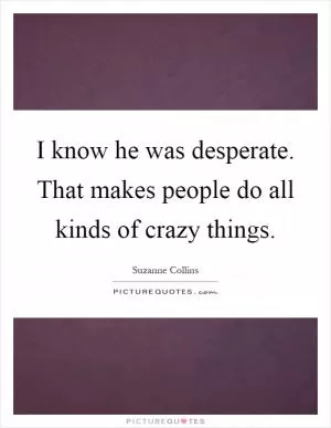 I know he was desperate. That makes people do all kinds of crazy things Picture Quote #1