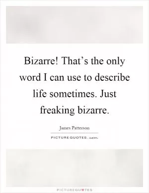Bizarre! That’s the only word I can use to describe life sometimes. Just freaking bizarre Picture Quote #1