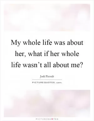 My whole life was about her, what if her whole life wasn’t all about me? Picture Quote #1