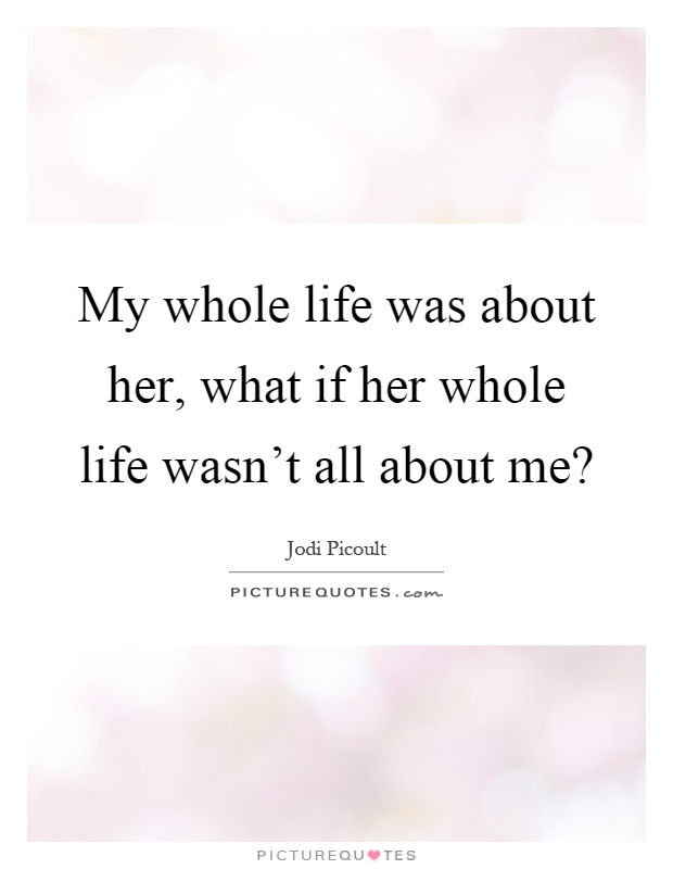 My whole life was about her, what if her whole life wasn't all about me? Picture Quote #1