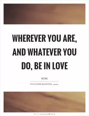 Wherever you are, and whatever you do, be in love Picture Quote #1