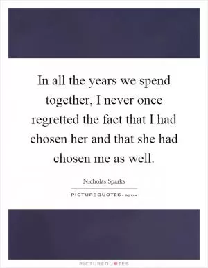 In all the years we spend together, I never once regretted the fact that I had chosen her and that she had chosen me as well Picture Quote #1