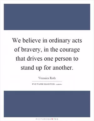 We believe in ordinary acts of bravery, in the courage that drives one person to stand up for another Picture Quote #1
