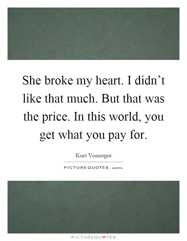 She broke my heart. I didn't like that much. But that was the price. In this world, you get what you pay for Picture Quote #1