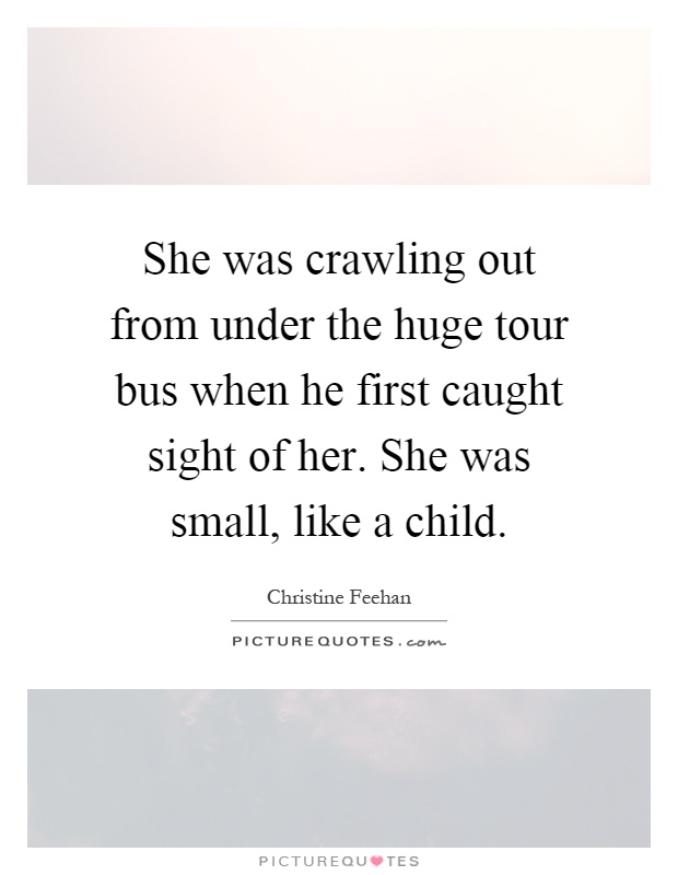 She was crawling out from under the huge tour bus when he first caught sight of her. She was small, like a child Picture Quote #1