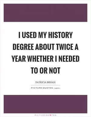 I used my history degree about twice a year whether I needed to or not Picture Quote #1