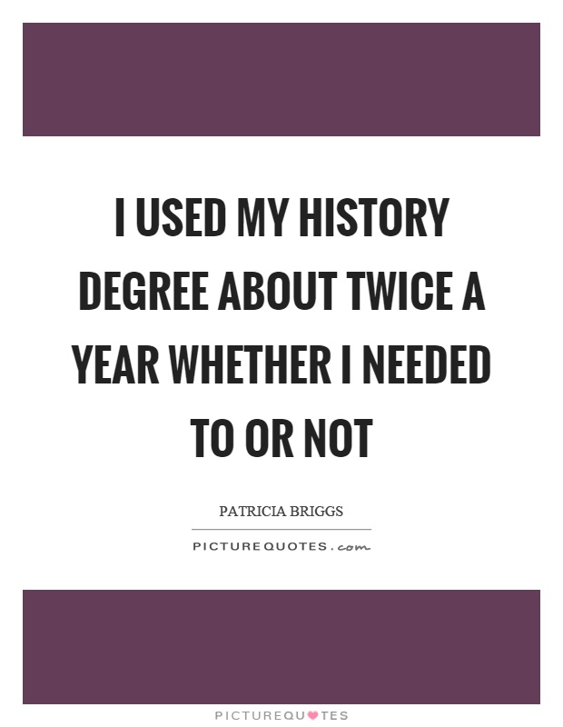 I used my history degree about twice a year whether I needed to or not Picture Quote #1