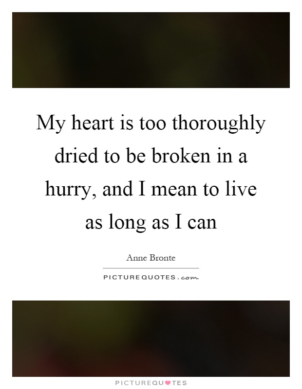 My heart is too thoroughly dried to be broken in a hurry, and I mean to live as long as I can Picture Quote #1