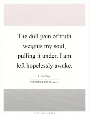 The dull pain of truth weights my soul, pulling it under. I am left hopelessly awake Picture Quote #1