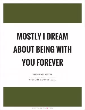 Mostly I dream about being with you forever Picture Quote #1