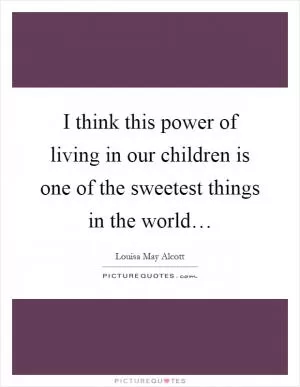 I think this power of living in our children is one of the sweetest things in the world… Picture Quote #1