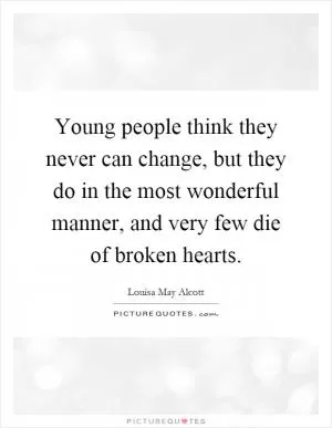 Young people think they never can change, but they do in the most wonderful manner, and very few die of broken hearts Picture Quote #1