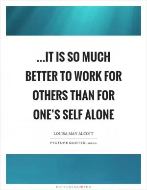 …it is so much better to work for others than for one’s self alone Picture Quote #1
