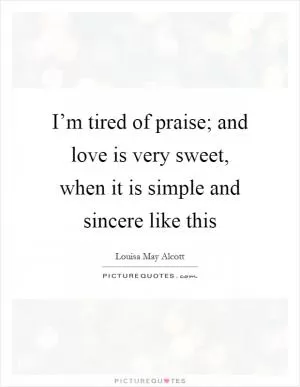 I’m tired of praise; and love is very sweet, when it is simple and sincere like this Picture Quote #1
