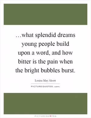 …what splendid dreams young people build upon a word, and how bitter is the pain when the bright bubbles burst Picture Quote #1
