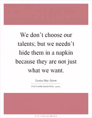 We don’t choose our talents; but we needn’t hide them in a napkin because they are not just what we want Picture Quote #1