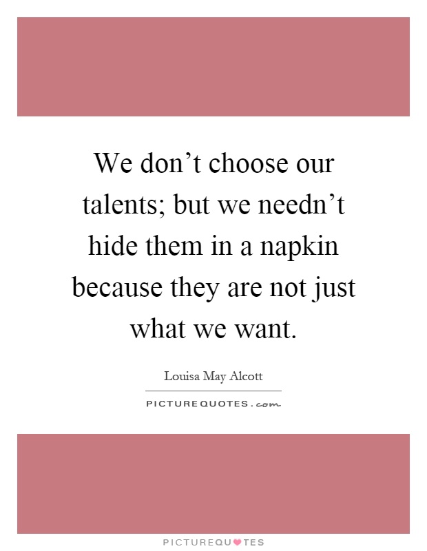 We don't choose our talents; but we needn't hide them in a napkin because they are not just what we want Picture Quote #1